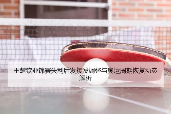 王楚钦亚锦赛失利后发接发调整与奥运周期恢复动态解析