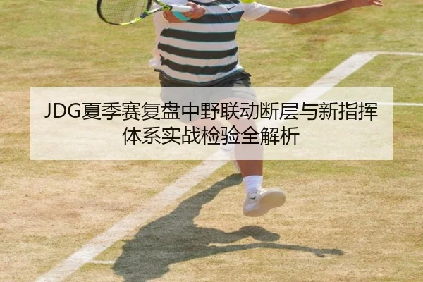 JDG夏季赛复盘中野联动断层与新指挥体系实战检验全解析